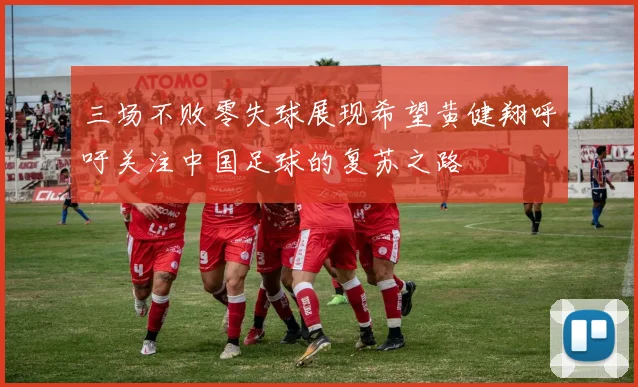 三场不败零失球展现希望黄健翔呼吁关注中国足球的复苏之路