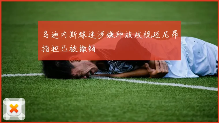 乌迪内斯球迷涉嫌种族歧视迈尼昂指控已被撤销