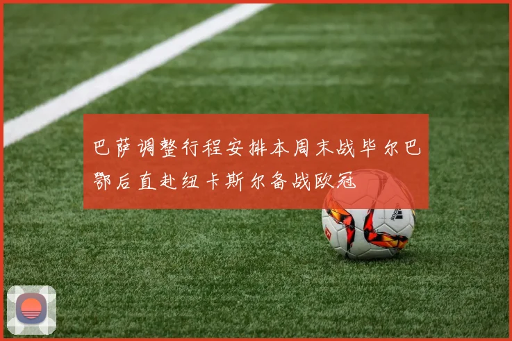 巴萨调整行程安排本周末战毕尔巴鄂后直赴纽卡斯尔备战欧冠