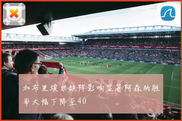 加布里埃尔缺阵影响显著阿森纳胜率大幅下降至40