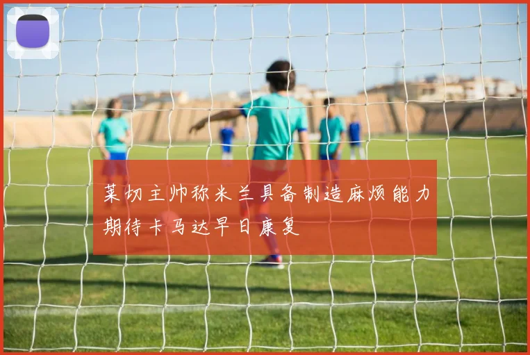 莱切主帅称米兰具备制造麻烦能力期待卡马达早日康复