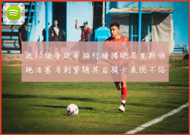 近15场净效率排行榜揭晓尼克斯领跑活塞马刺紧随其后骑士表现不俗