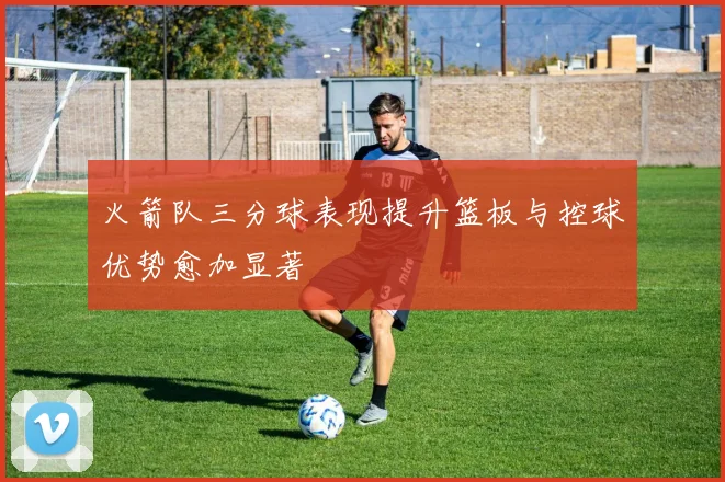 火箭队三分球表现提升篮板与控球优势愈加显著