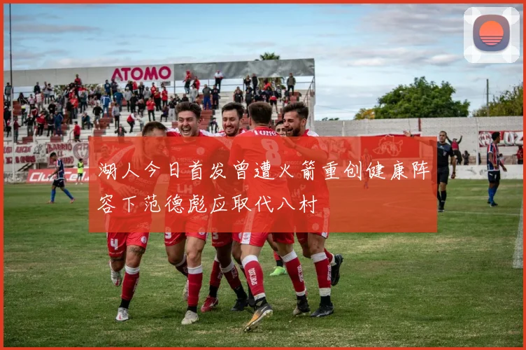 湖人今日首发曾遭火箭重创健康阵容下范德彪应取代八村塁