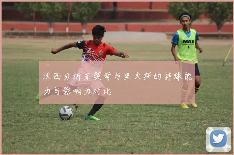 沃西分析东契奇与里夫斯的持球能力与影响力对比