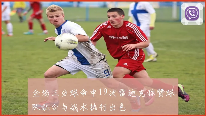 全场三分球命中19次雷迪克称赞球队配合与战术执行出色