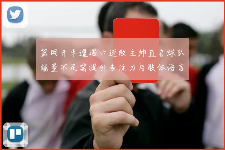 篮网开季遭遇六连败主帅直言球队能量不足需提升专注力与肢体语言