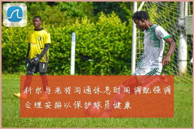 科尔与老将沟通休息时间调配强调合理安排以保护球员健康