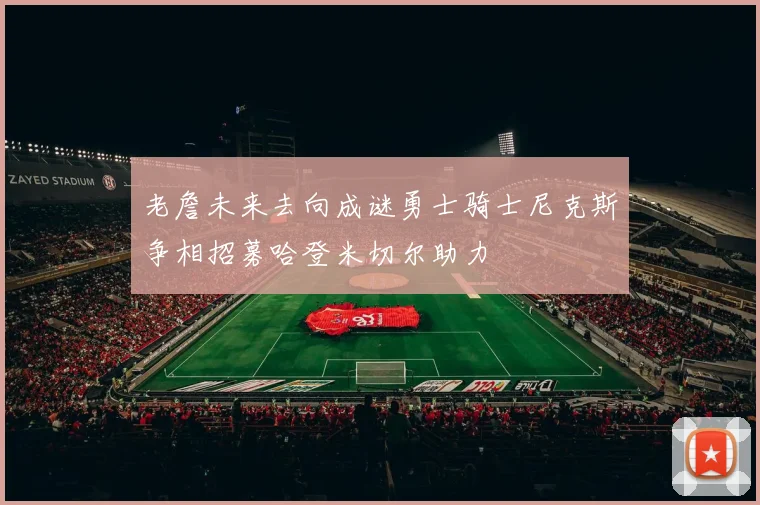 老詹未来去向成谜勇士骑士尼克斯争相招募哈登米切尔助力