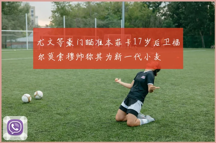 尤文等豪门瞄准本菲卡17岁后卫福尔莫索穆帅称其为新一代小麦