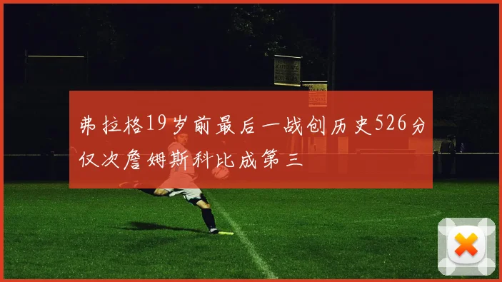 弗拉格19岁前最后一战创历史526分仅次詹姆斯科比成第三