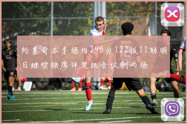 约基奇本季场均296分122板11助明日继续缺席评奖机会仅剩两场