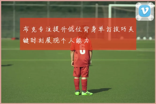 布克专注提升低位背身单打技巧关键时刻展现个人能力