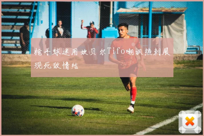 枪手球迷用坎贝尔Tifo嘲讽热刺展现死敌情结