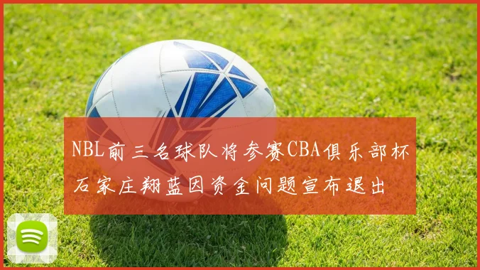 NBL前三名球队将参赛CBA俱乐部杯石家庄翔蓝因资金问题宣布退出