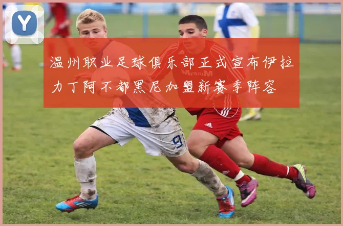 温州职业足球俱乐部正式宣布伊拉力丁阿不都黑尼加盟新赛季阵容