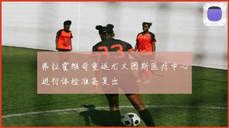 弗拉霍维奇重返尤文图斯医疗中心进行体检准备复出