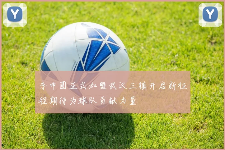 李申圆正式加盟武汉三镇开启新征程期待为球队贡献力量