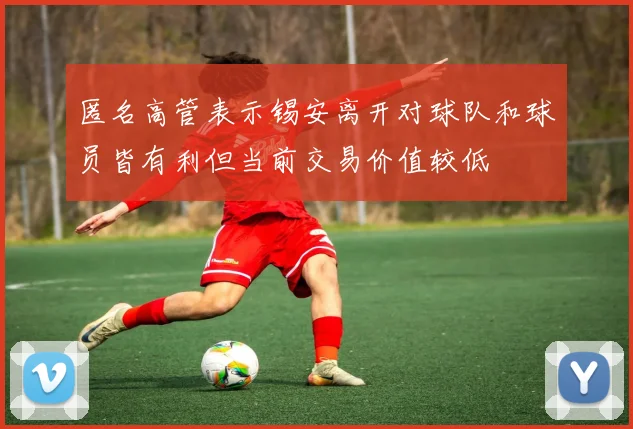 匿名高管表示锡安离开对球队和球员皆有利但当前交易价值较低