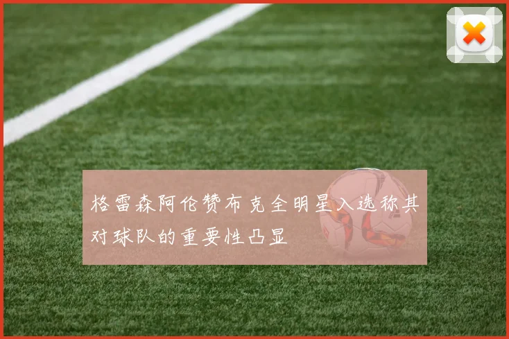 格雷森阿伦赞布克全明星入选称其对球队的重要性凸显