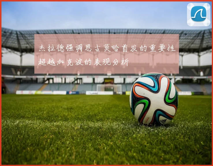 杰拉德强调恩古莫哈首发的重要性超越加克波的表现分析