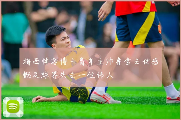 梅西悼念博卡青年主帅鲁索去世感慨足球界失去一位伟人