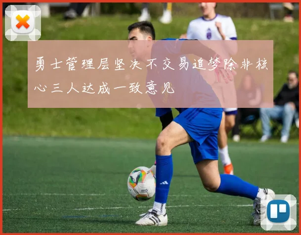 勇士管理层坚决不交易追梦除非核心三人达成一致意见