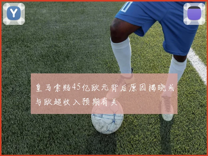 皇马索赔45亿欧元背后原因揭晓或与欧超收入预期有关