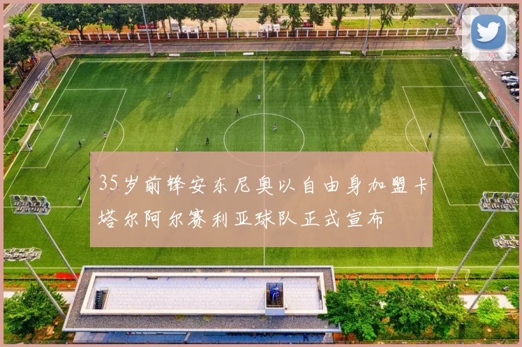 35岁前锋安东尼奥以自由身加盟卡塔尔阿尔赛利亚球队正式宣布