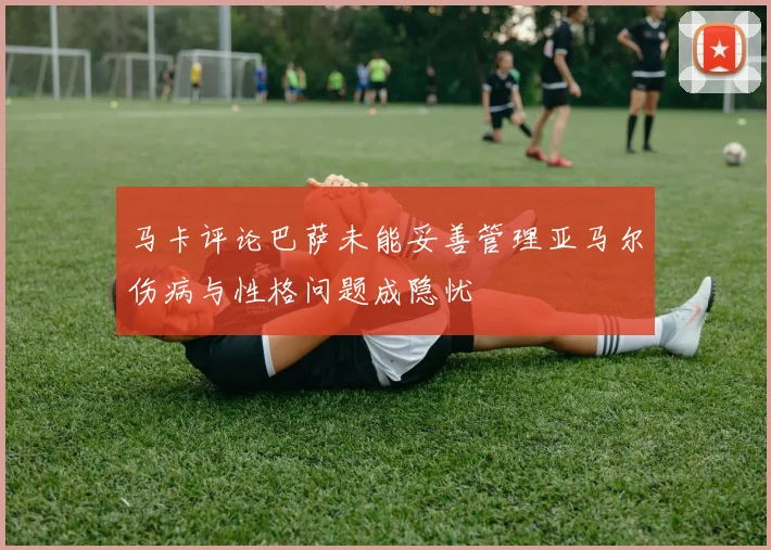 马卡评论巴萨未能妥善管理亚马尔伤病与性格问题成隐忧