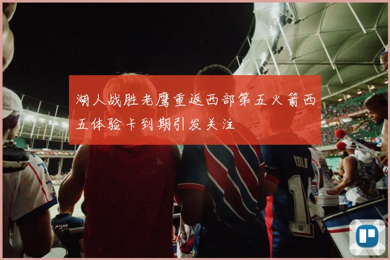 湖人战胜老鹰重返西部第五火箭西五体验卡到期引发关注