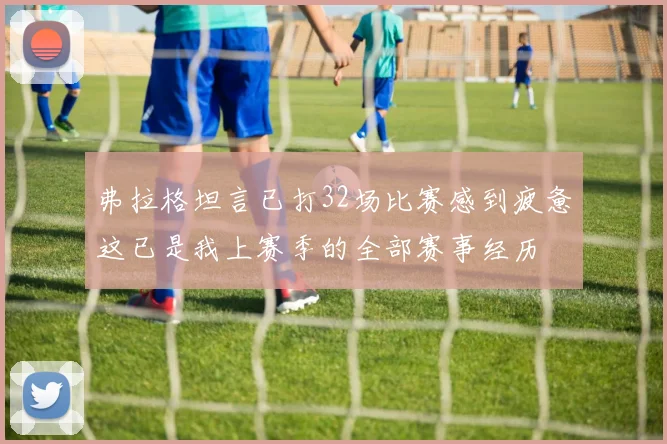 弗拉格坦言已打32场比赛感到疲惫这已是我上赛季的全部赛事经历
