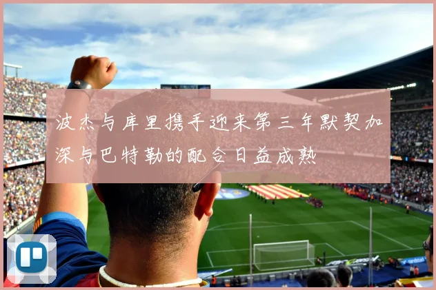 波杰与库里携手迎来第三年默契加深与巴特勒的配合日益成熟