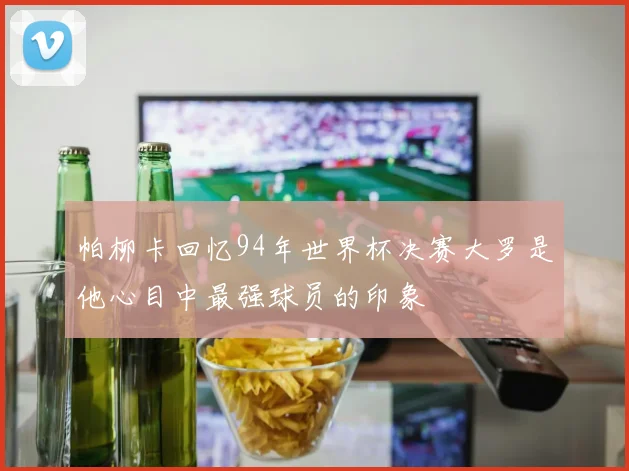 帕柳卡回忆94年世界杯决赛大罗是他心目中最强球员的印象
