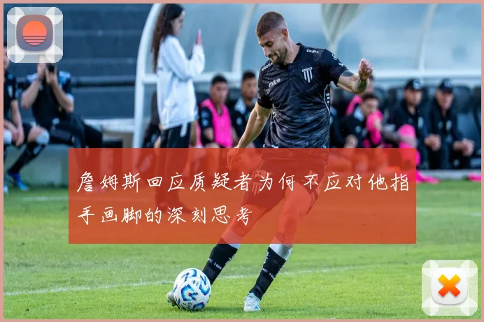 詹姆斯回应质疑者为何不应对他指手画脚的深刻思考