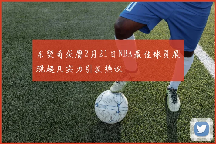 东契奇荣膺2月21日NBA最佳球员展现超凡实力引发热议