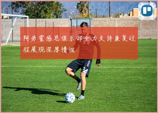 阿劳霍感恩俱乐部全力支持康复过程展现深厚情谊