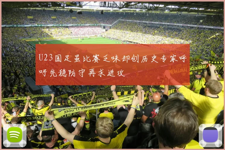 U23国足虽比赛乏味却创历史专家呼吁先稳防守再求进攻