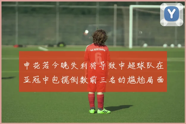 申花若今晚失利将导致中超球队在亚冠中包揽倒数前三名的尴尬局面