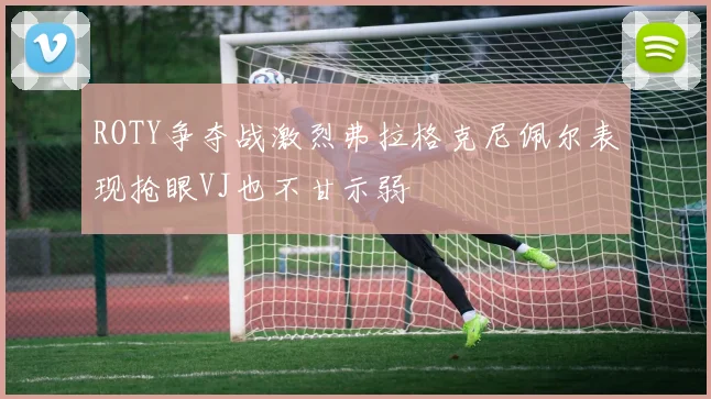 ROTY争夺战激烈弗拉格克尼佩尔表现抢眼VJ也不甘示弱