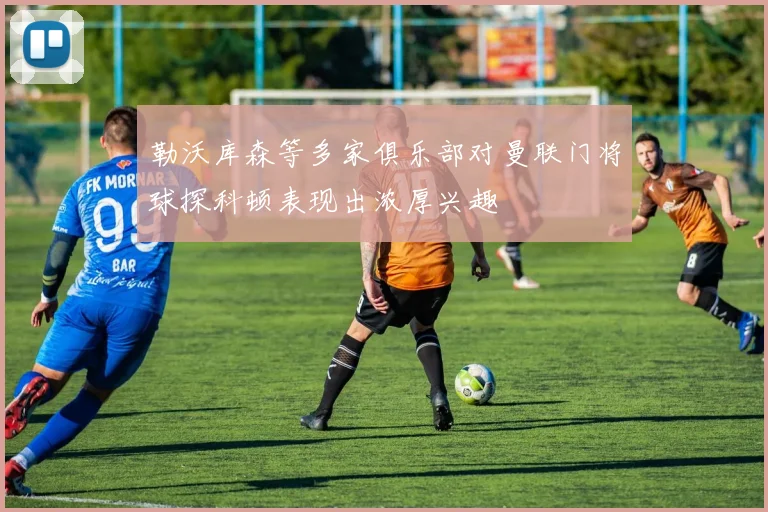 勒沃库森等多家俱乐部对曼联门将球探科顿表现出浓厚兴趣