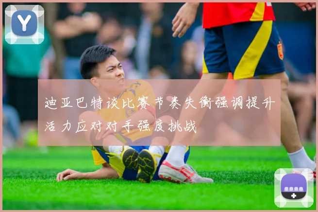 迪亚巴特谈比赛节奏失衡强调提升活力应对对手强度挑战