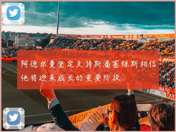 阿德尔曼坚定支持斯潘塞琼斯相信他将迎来成长的重要阶段