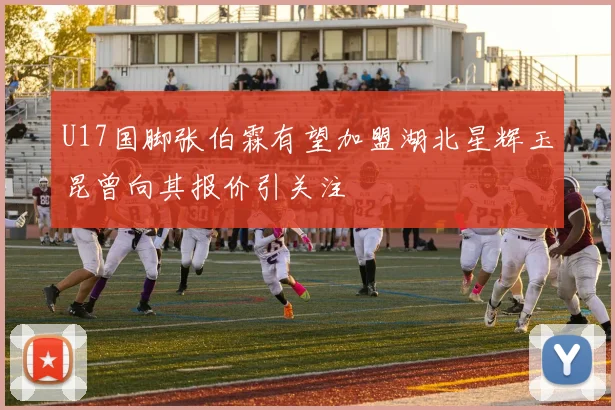 U17国脚张伯霖有望加盟湖北星辉玉昆曾向其报价引关注
