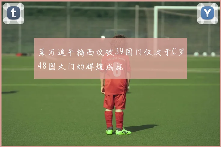莱万追平梅西攻破39国门仅次于C罗48国大门的辉煌成就