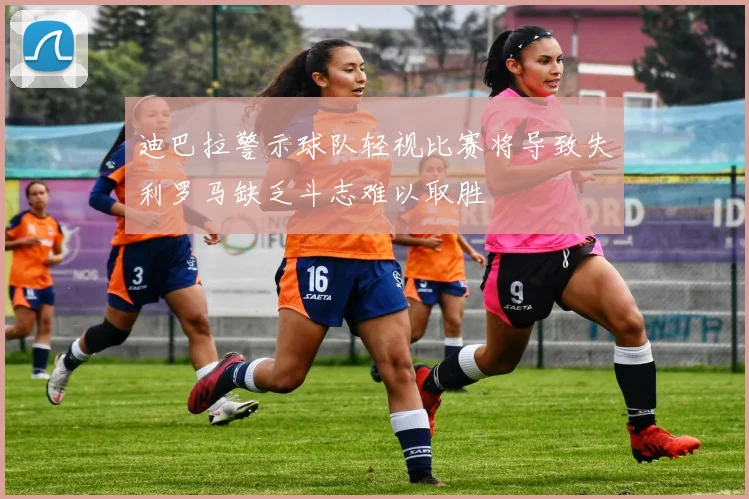 迪巴拉警示球队轻视比赛将导致失利罗马缺乏斗志难以取胜
