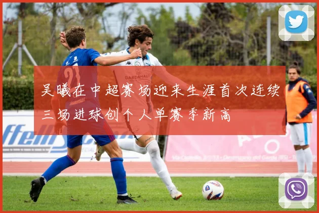 吴曦在中超赛场迎来生涯首次连续三场进球创个人单赛季新高